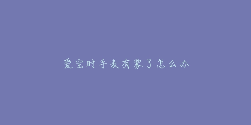 爱宝时手表有雾了怎么办-名表号 爱宝时手表有雾了怎么办