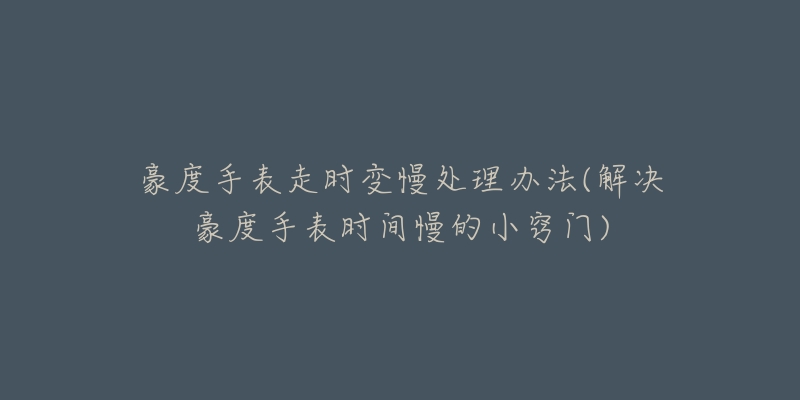豪度手表走时变慢处理办法(解决豪度手表时间慢的小窍门)-名表号 豪度手表走时变慢处理办法(解决豪度手表时间慢的小窍门)