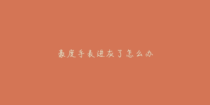 豪度手表进灰了怎么办-名表号 豪度手表进灰了怎么办