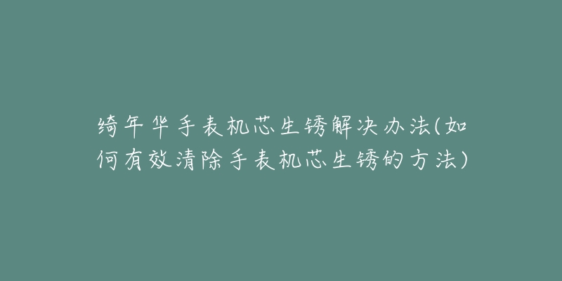 绮年华手表机芯生锈解决办法(如何有效清除手表机芯生锈的方法)