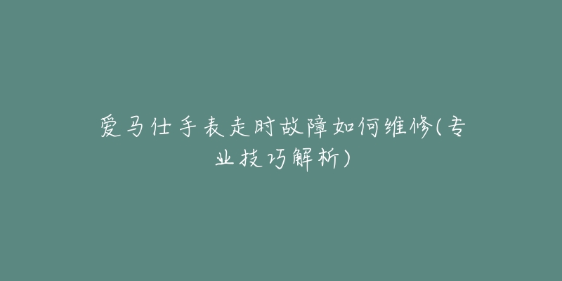 爱马仕手表走时故障如何维修(专业技巧解析)