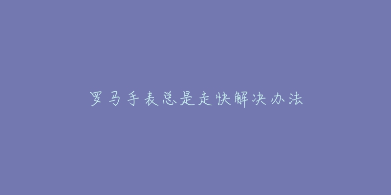 罗马手表总是走快解决办法