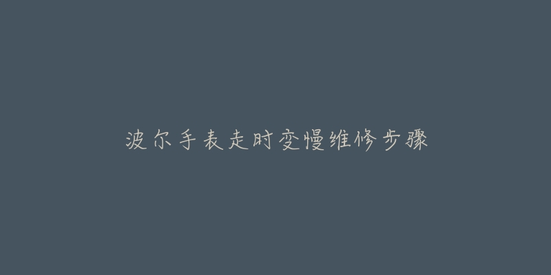 波尔手表走时变慢维修步骤