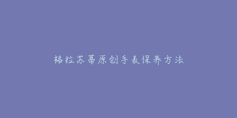 格拉苏蒂原创手表保养方法-名表号 格拉苏蒂原创手表保养方法