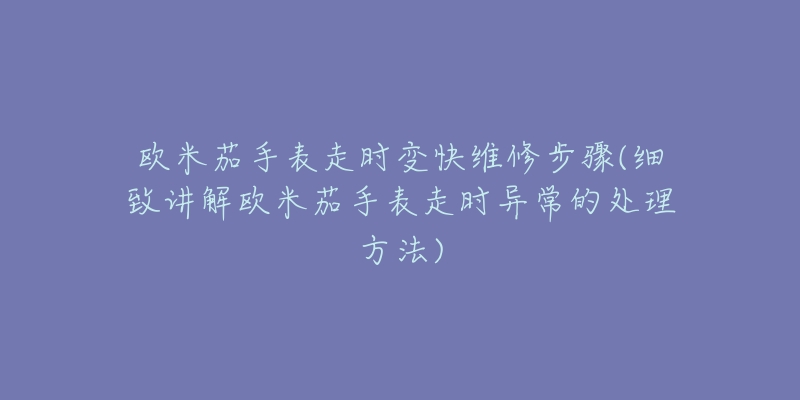 欧米茄手表走时变快维修步骤(细致讲解欧米茄手表走时异常的处理方法)-名表号 欧米茄手表走时变快维修步骤(细致讲解欧米茄手表走时异常的处理方法)