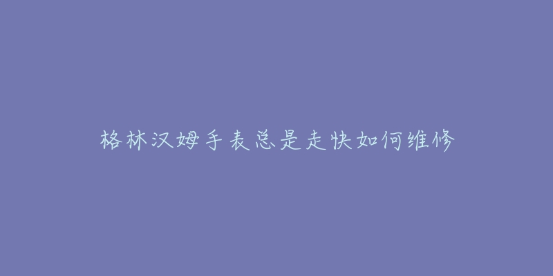 格林汉姆手表总是走快如何维修-名表号 格林汉姆手表总是走快如何维修