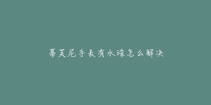 蒂芙尼手表有水珠怎么解决-名表号 蒂芙尼手表有水珠怎么解决