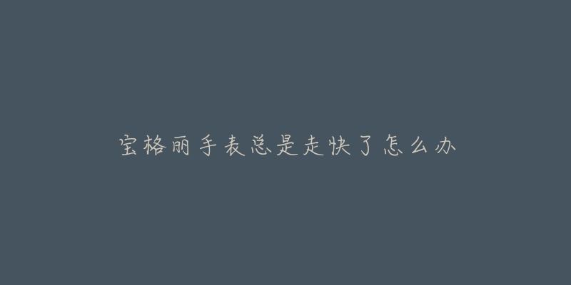 宝格丽手表总是走快了怎么办-名表号 宝格丽手表总是走快了怎么办