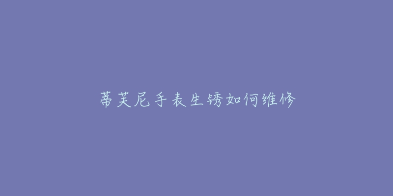 蒂芙尼手表生锈如何维修