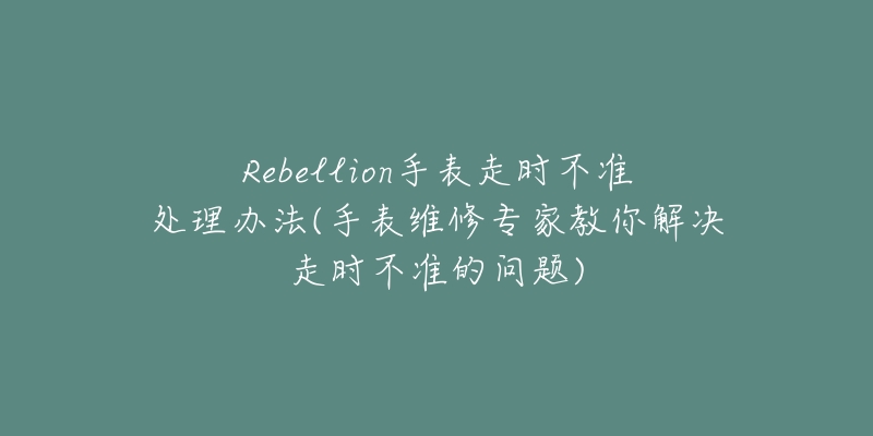 Rebellion手表走时不准处理办法(手表维修专家教你解决走时不准的问题)-名表号 Rebellion手表走时不准处理办法(手表维修专家教你解决走时不准的问题)