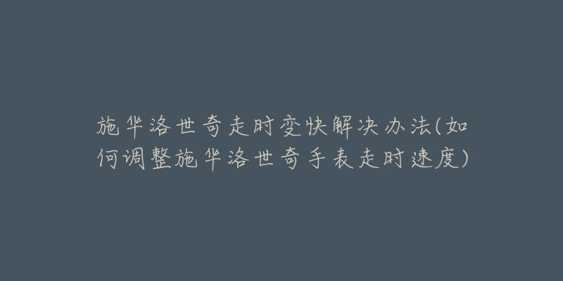施华洛世奇走时变快解决办法(如何调整施华洛世奇手表走时速度)-名表号 施华洛世奇走时变快解决办法(如何调整施华洛世奇手表走时速度)