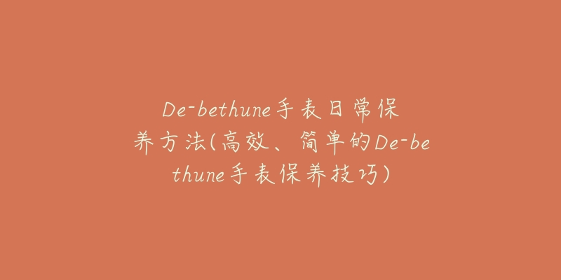 De-bethune手表日常保养方法(高效、简单的De-bethune手表保养技巧)-名表号 De-bethune手表日常保养方法(高效、简单的De-bethune手表保养技巧)