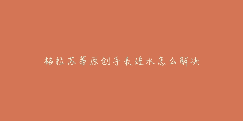 格拉苏蒂原创手表进水怎么解决-名表号 格拉苏蒂原创手表进水怎么解决