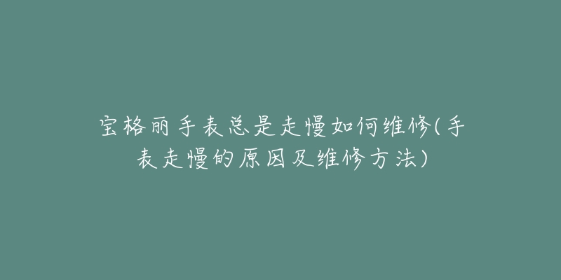 宝格丽手表总是走慢如何维修(手表走慢的原因及维修方法)-名表号 宝格丽手表总是走慢如何维修(手表走慢的原因及维修方法)