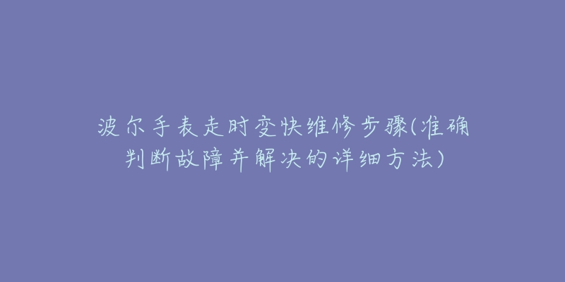 波尔手表走时变快维修步骤(准确判断故障并解决的详细方法)-名表号 波尔手表走时变快维修步骤(准确判断故障并解决的详细方法)