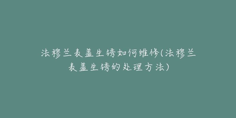 法穆兰表盖生锈如何维修(法穆兰表盖生锈的处理方法)-名表号 法穆兰表盖生锈如何维修(法穆兰表盖生锈的处理方法)