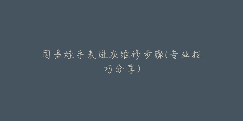 司多娃手表进灰维修步骤(专业技巧分享)-名表号 司多娃手表进灰维修步骤(专业技巧分享)