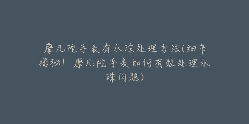 摩凡陀手表有水珠处理方法(细节揭秘!摩凡陀手表如何有效处理水珠问题)-名表号 摩凡陀手表有水珠处理方法(细节揭秘!摩凡陀手表如何有效处理水珠问题)