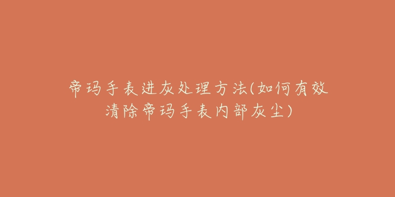 帝玛手表进灰处理方法(如何有效清除帝玛手表内部灰尘)-名表号 帝玛手表进灰处理方法(如何有效清除帝玛手表内部灰尘)