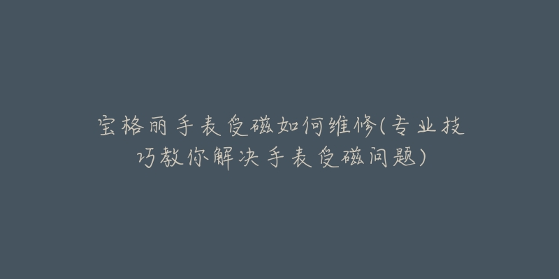 宝格丽手表受磁如何维修(专业技巧教你解决手表受磁问题)-名表号 宝格丽手表受磁如何维修(专业技巧教你解决手表受磁问题)