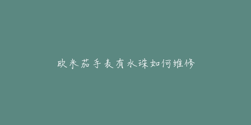 欧米茄手表有水珠如何维修-名表号 欧米茄手表有水珠如何维修