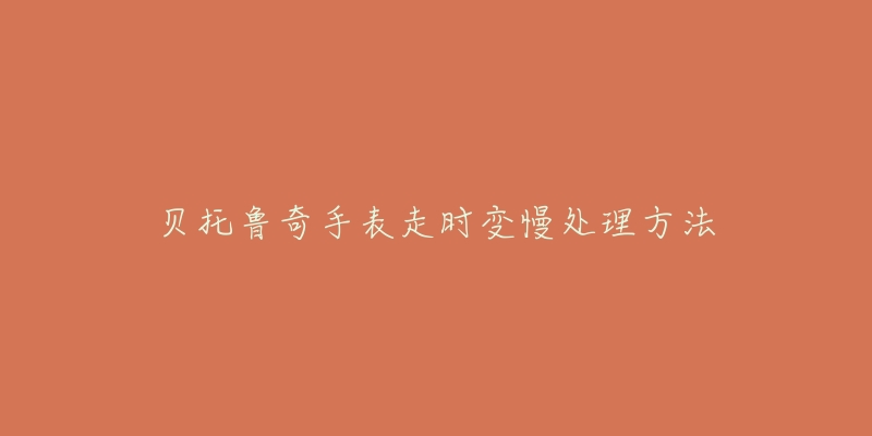 贝托鲁奇手表走时变慢处理方法-名表号 贝托鲁奇手表走时变慢处理方法