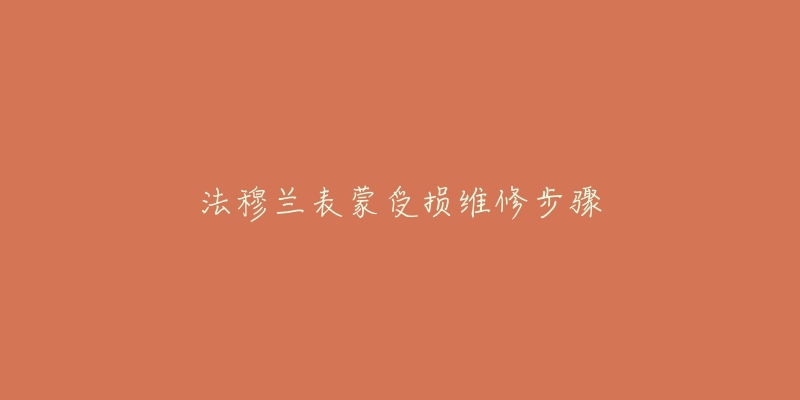 法穆兰表蒙受损维修步骤-名表号 法穆兰表蒙受损维修步骤