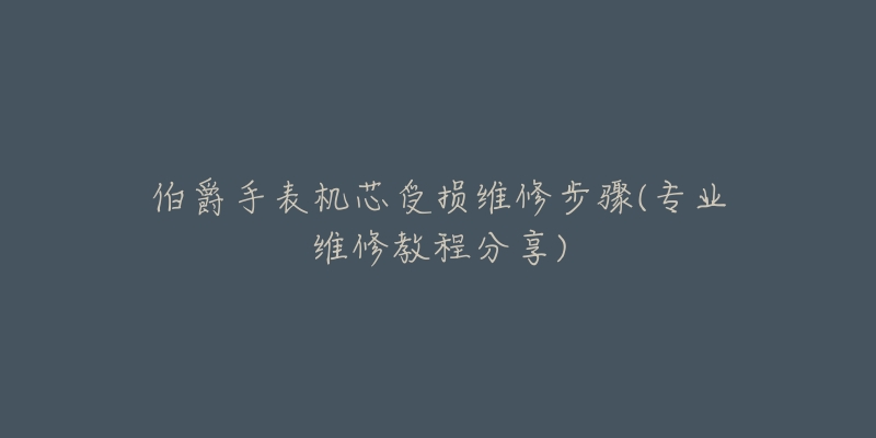 伯爵手表机芯受损维修步骤(专业维修教程分享)-名表号 伯爵手表机芯受损维修步骤(专业维修教程分享)