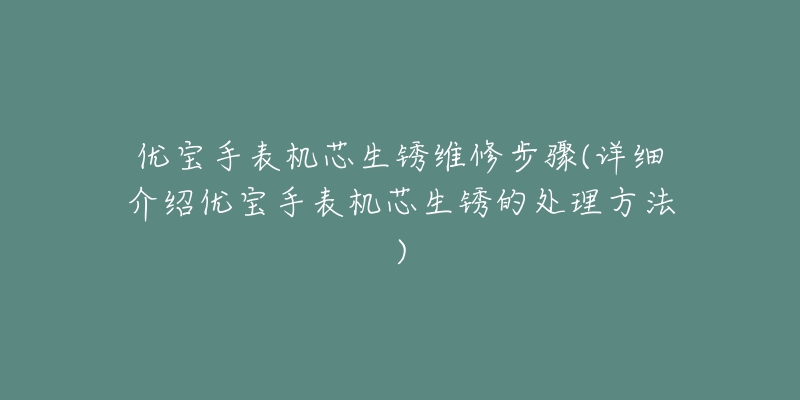 优宝手表机芯生锈维修步骤(详细介绍优宝手表机芯生锈的处理方法)