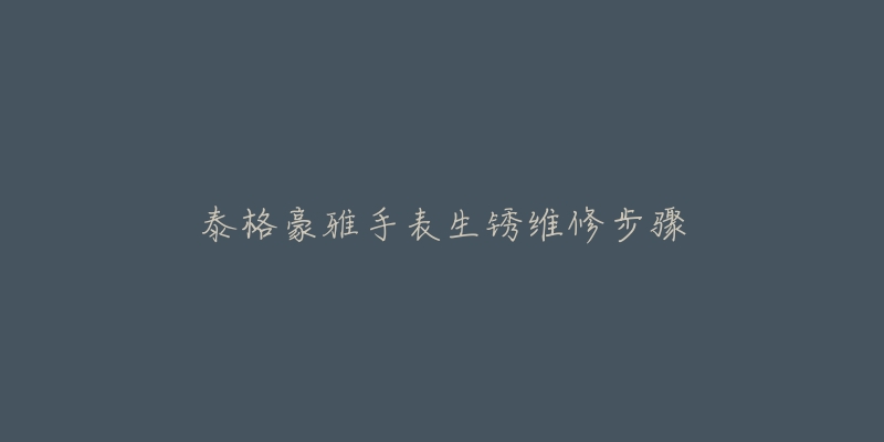 泰格豪雅手表生锈维修步骤-名表号 泰格豪雅手表生锈维修步骤
