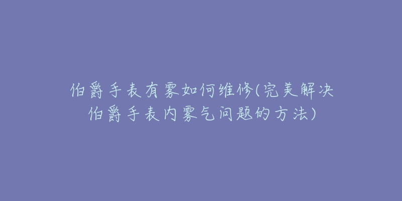 伯爵手表有雾如何维修(完美解决伯爵手表内雾气问题的方法)-名表号 伯爵手表有雾如何维修(完美解决伯爵手表内雾气问题的方法)