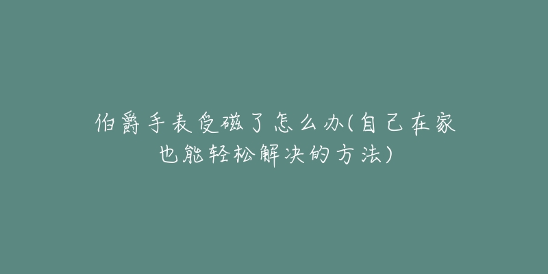 伯爵手表受磁了怎么办(自己在家也能轻松解决的方法)-名表号 伯爵手表受磁了怎么办(自己在家也能轻松解决的方法)