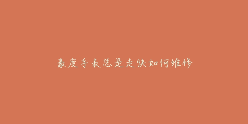 豪度手表总是走快如何维修-名表号 豪度手表总是走快如何维修