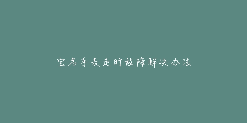 宝名手表走时故障解决办法-名表号 宝名手表走时故障解决办法