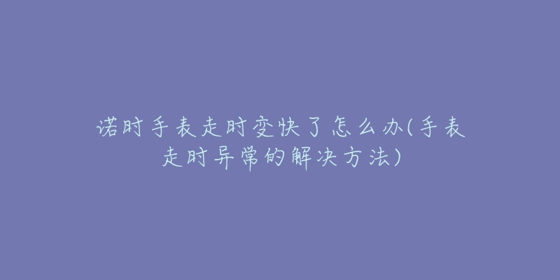 诺时手表走时变快了怎么办(手表走时异常的解决方法)-名表号 诺时手表走时变快了怎么办(手表走时异常的解决方法)