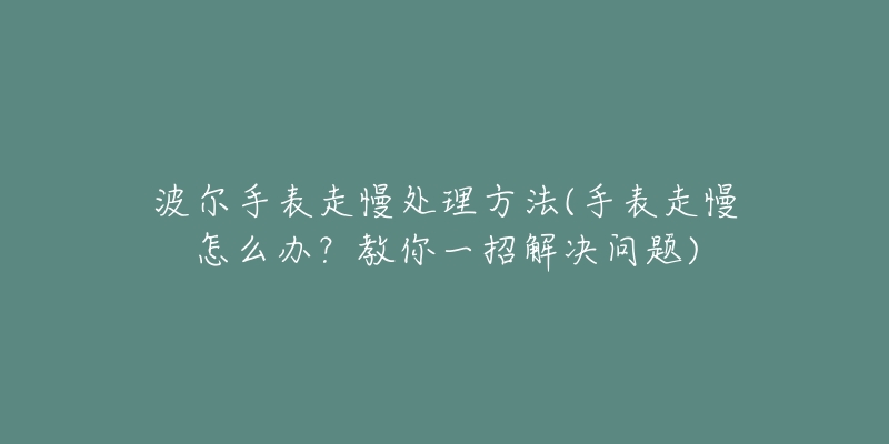波尔手表走慢处理方法(手表走慢怎么办?教你一招解决问题)-名表号 波尔手表走慢处理方法(手表走慢怎么办?教你一招解决问题)