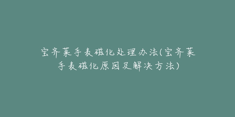 宝齐莱手表磁化处理办法(宝齐莱手表磁化原因及解决方法)-名表号 宝齐莱手表磁化处理办法(宝齐莱手表磁化原因及解决方法)
