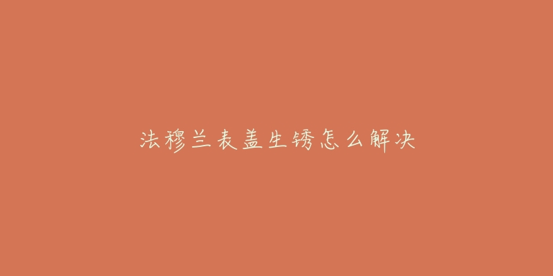 法穆兰表盖生锈怎么解决