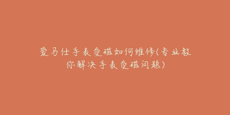 爱马仕手表受磁如何维修(专业教你解决手表受磁问题)-名表号 爱马仕手表受磁如何维修(专业教你解决手表受磁问题)