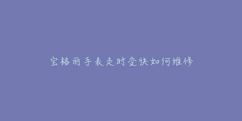 宝格丽手表走时变快如何维修-名表号 宝格丽手表走时变快如何维修