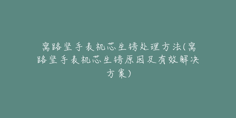 窝路坚手表机芯生锈处理方法(窝路坚手表机芯生锈原因及有效解决方案)-名表号 窝路坚手表机芯生锈处理方法(窝路坚手表机芯生锈原因及有效解决方案)