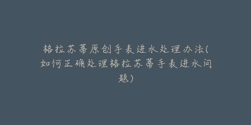 格拉苏蒂原创手表进水处理办法(如何正确处理格拉苏蒂手表进水问题)-名表号 格拉苏蒂原创手表进水处理办法(如何正确处理格拉苏蒂手表进水问题)