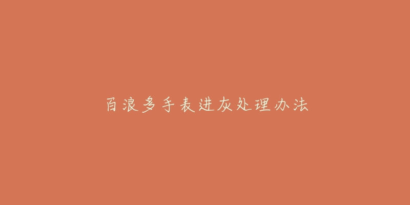 百浪多手表进灰处理办法-名表号 百浪多手表进灰处理办法