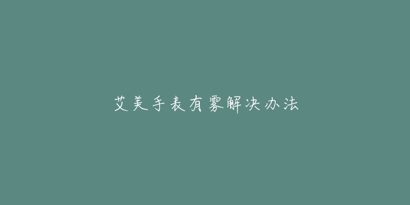 艾美手表有雾解决办法-名表号 艾美手表有雾解决办法