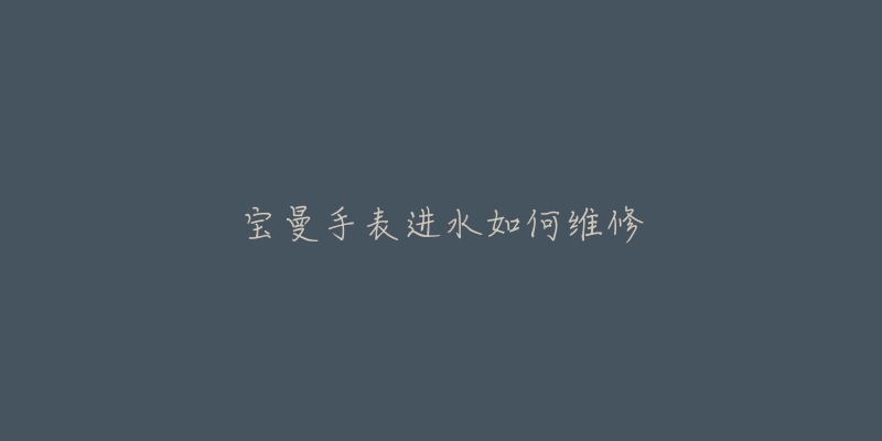宝曼手表进水如何维修-名表号 宝曼手表进水如何维修