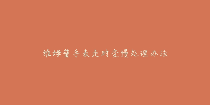 维姆普手表走时变慢处理办法-名表号 维姆普手表走时变慢处理办法
