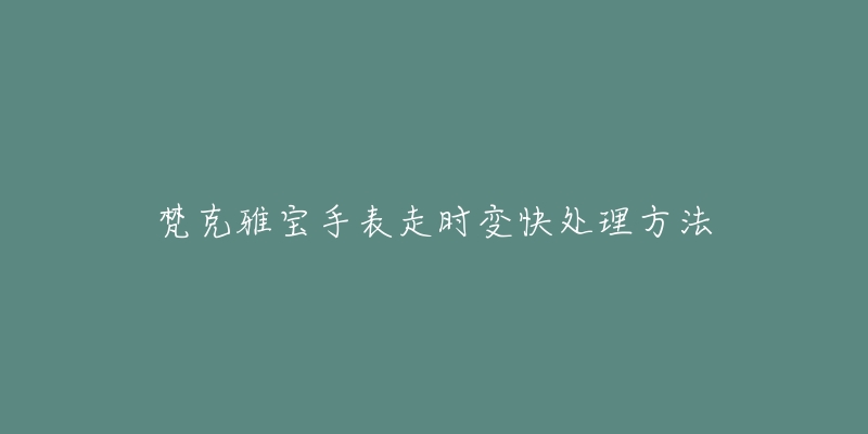 梵克雅宝手表走时变快处理方法-名表号 梵克雅宝手表走时变快处理方法