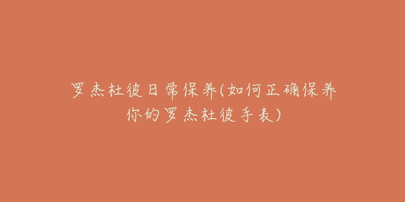 罗杰杜彼日常保养(如何正确保养你的罗杰杜彼手表)-名表号 罗杰杜彼日常保养(如何正确保养你的罗杰杜彼手表)