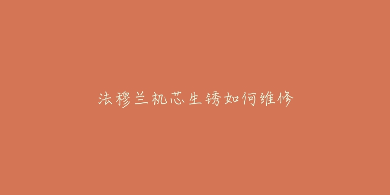 法穆兰机芯生锈如何维修-名表号 法穆兰机芯生锈如何维修