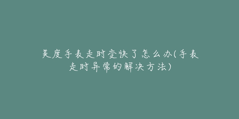 美度手表走时变快了怎么办(手表走时异常的解决方法)-名表号 美度手表走时变快了怎么办(手表走时异常的解决方法)